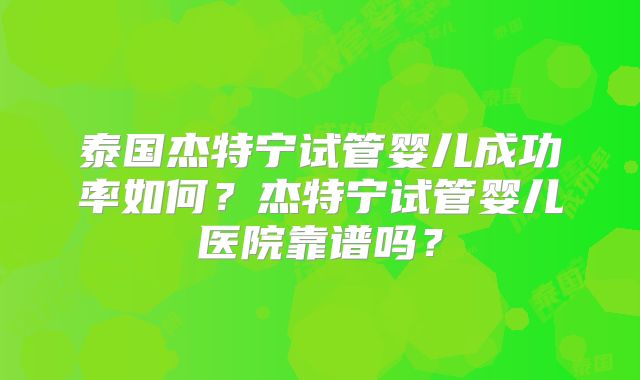 泰国杰特宁试管婴儿成功率如何？杰特宁试管婴儿医院靠谱吗？
