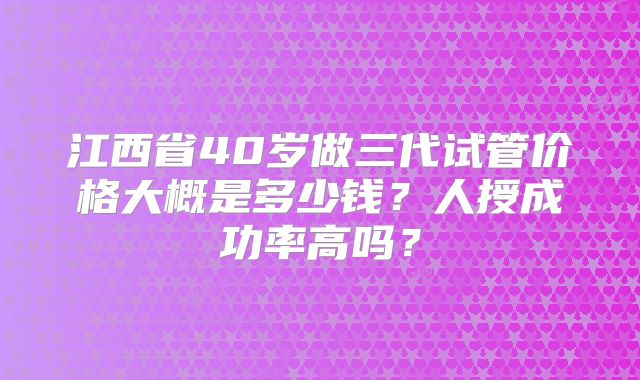 江西省40岁做三代试管价格大概是多少钱？人授成功率高吗？