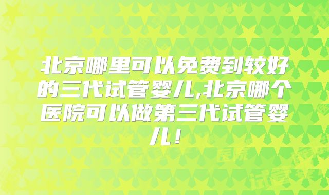 北京哪里可以免费到较好的三代试管婴儿,北京哪个医院可以做第三代试管婴儿!