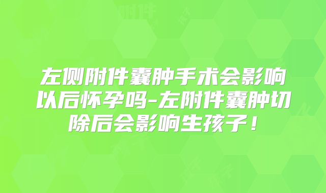 左侧附件囊肿手术会影响以后怀孕吗-左附件囊肿切除后会影响生孩子！