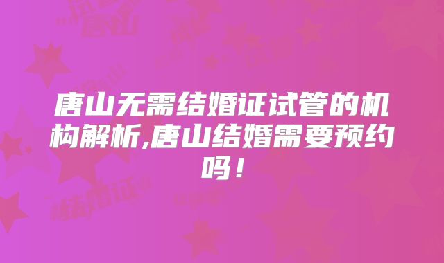 唐山无需结婚证试管的机构解析,唐山结婚需要预约吗!