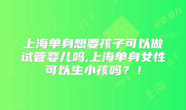 上海单身想要孩子可以做试管婴儿吗,上海单身女性可以生小孩吗？！