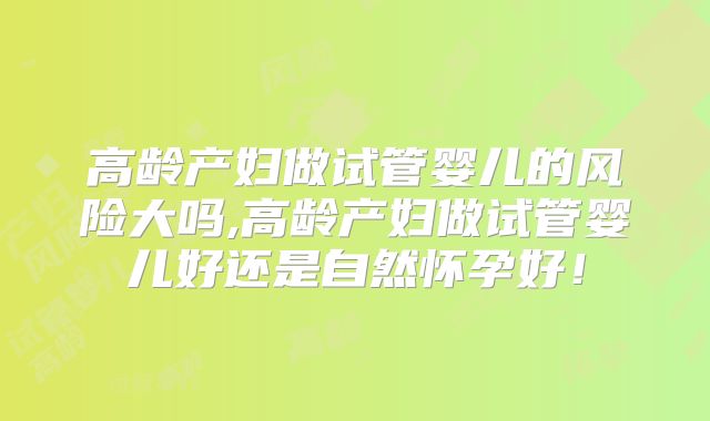 高龄产妇做试管婴儿的风险大吗,高龄产妇做试管婴儿好还是自然怀孕好！