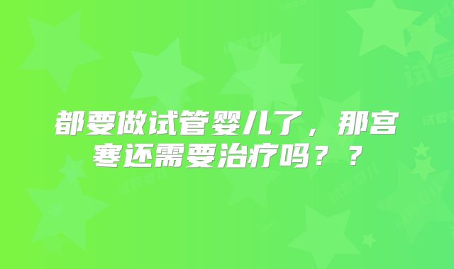 都要做试管婴儿了，那宫寒还需要治疗吗？？