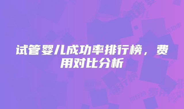 试管婴儿成功率排行榜，费用对比分析