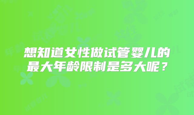 想知道女性做试管婴儿的最大年龄限制是多大呢？