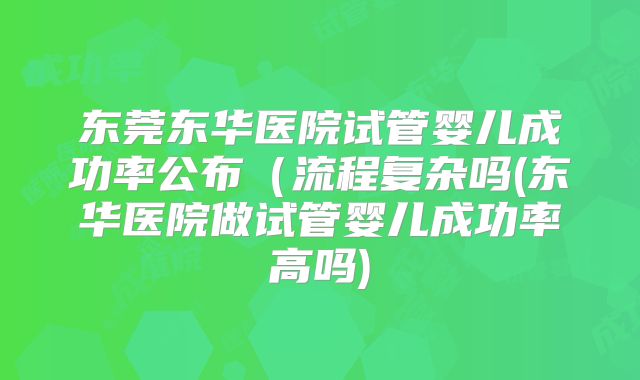 东莞东华医院试管婴儿成功率公布(流程复杂吗(东华医院做试管婴儿成功率高吗)