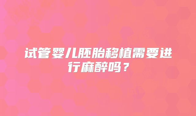 试管婴儿胚胎移植需要进行麻醉吗？