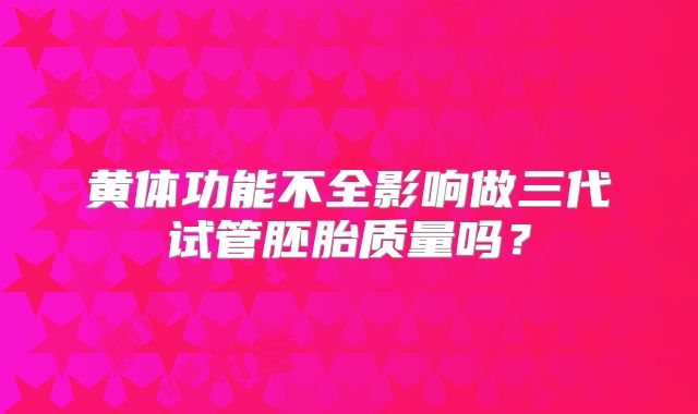 黄体功能不全影响做三代试管胚胎质量吗?