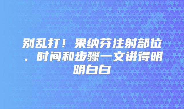 别乱打！果纳芬注射部位、时间和步骤一文讲得明明白白