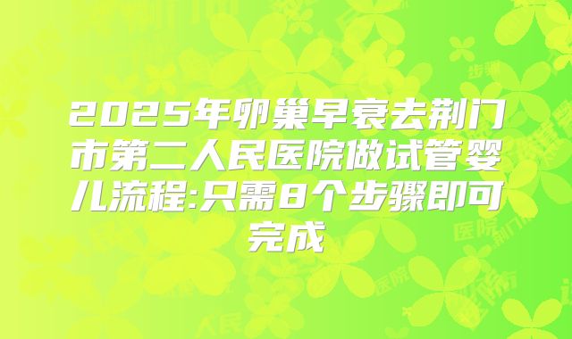 2025年卵巢早衰去荆门市第二人民医院做试管婴儿流程:只需8个步骤即可完成
