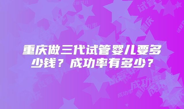 重庆做三代试管婴儿要多少钱？成功率有多少？