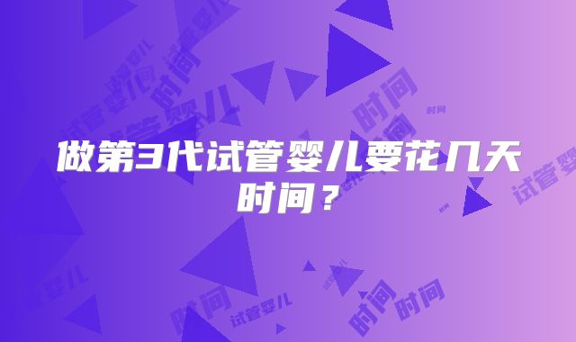 做第3代试管婴儿要花几天时间？
