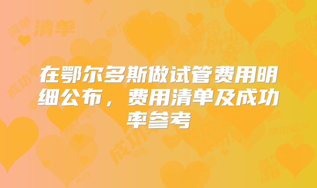 在鄂尔多斯做试管费用明细公布，费用清单及成功率参考