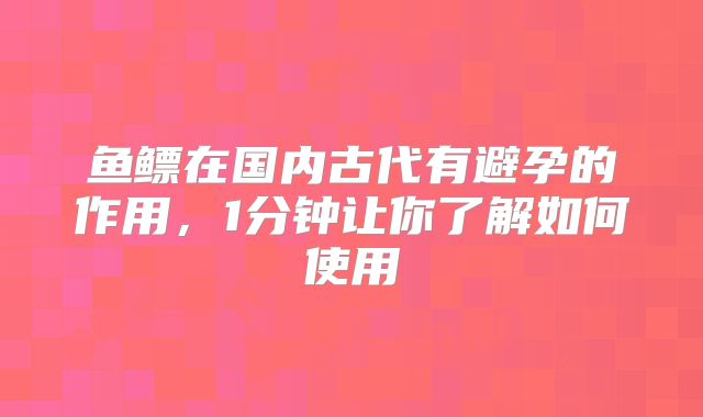 鱼鳔在国内古代有避孕的作用，1分钟让你了解如何使用