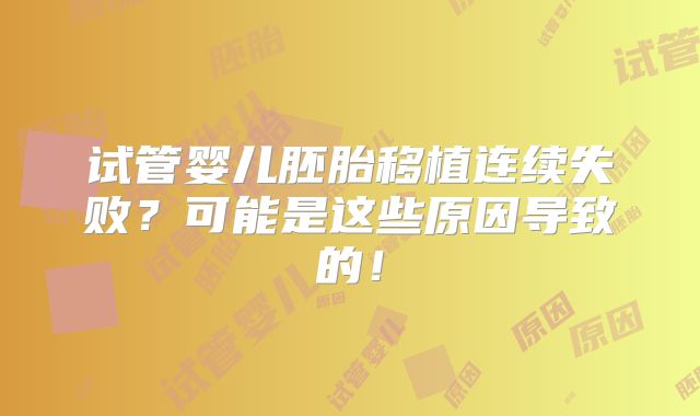 试管婴儿胚胎移植连续失败?可能是这些原因导致的!