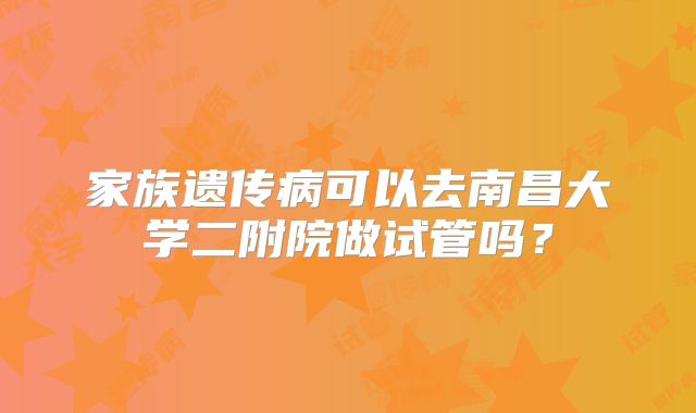 家族遗传病可以去南昌大学二附院做试管吗？