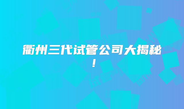 衢州三代试管公司大揭秘！