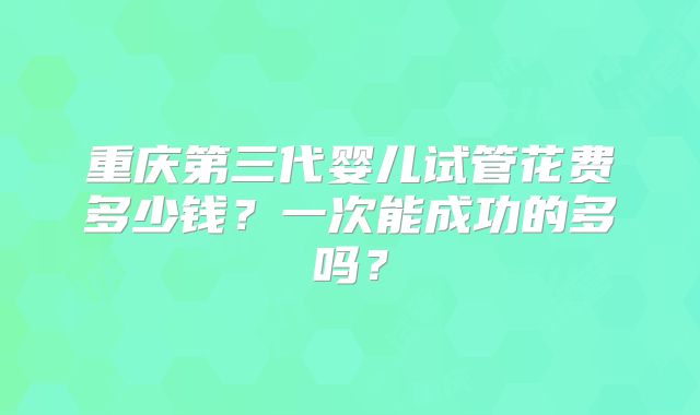 重庆第三代婴儿试管花费多少钱？一次能成功的多吗？