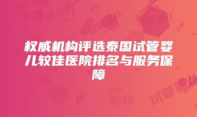 权威机构评选泰国试管婴儿较佳医院排名与服务保障