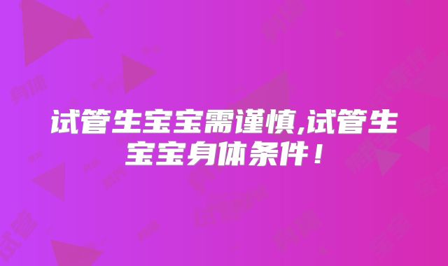 试管生宝宝需谨慎,试管生宝宝身体条件！