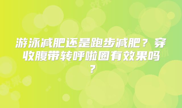 游泳减肥还是跑步减肥？穿收腹带转呼啦圈有效果吗？