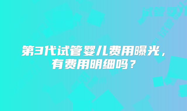 第3代试管婴儿费用曝光，有费用明细吗？