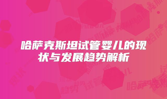 哈萨克斯坦试管婴儿的现状与发展趋势解析