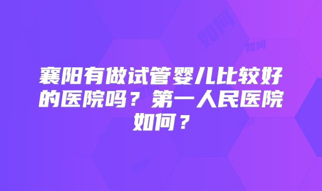 襄阳有做试管婴儿比较好的医院吗？第一人民医院如何？