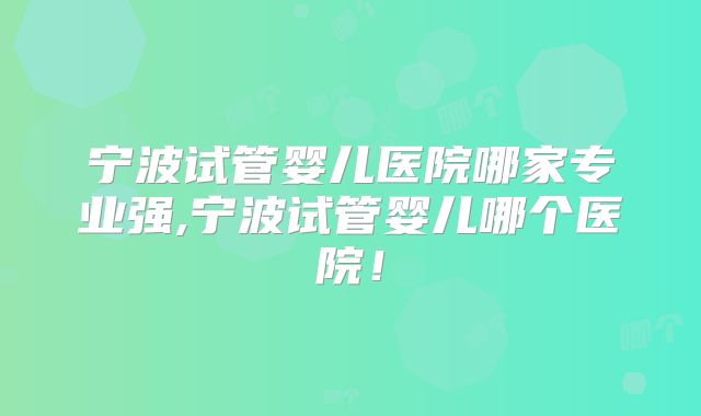 宁波试管婴儿医院哪家专业强,宁波试管婴儿哪个医院！