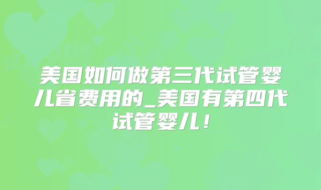 美国如何做第三代试管婴儿省费用的_美国有第四代试管婴儿！