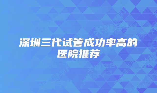 深圳三代试管成功率高的医院推荐