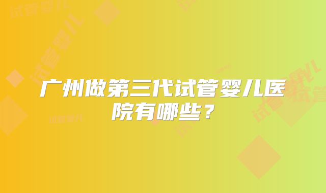 广州做第三代试管婴儿医院有哪些？