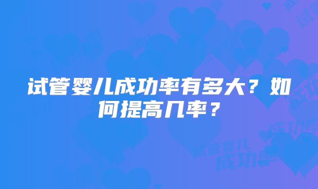 试管婴儿成功率有多大？如何提高几率？