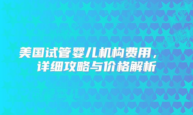 美国试管婴儿机构费用, 详细攻略与价格解析