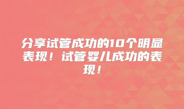 分享试管成功的10个明显表现！试管婴儿成功的表现！