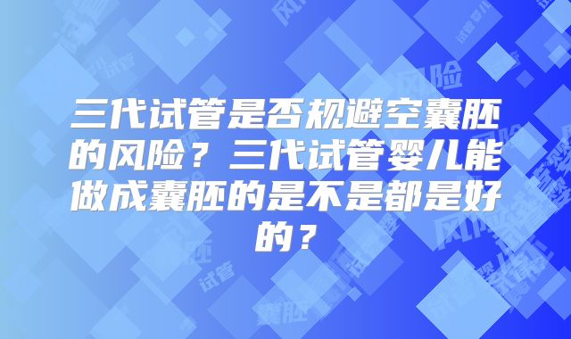 三代试管是否规避空囊胚的风险?三代试管婴儿能做成囊胚的是不是都是好的?