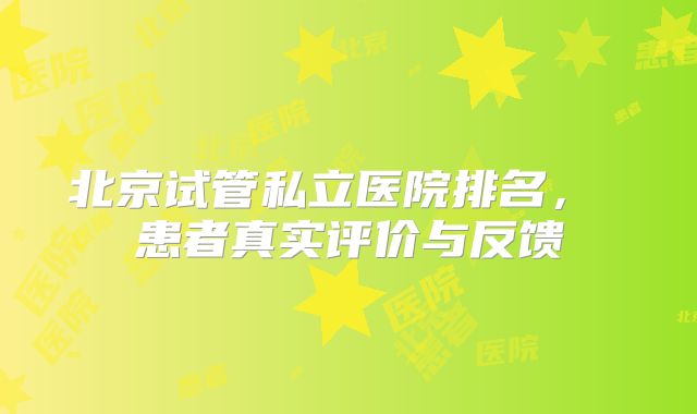 北京试管私立医院排名， 患者真实评价与反馈