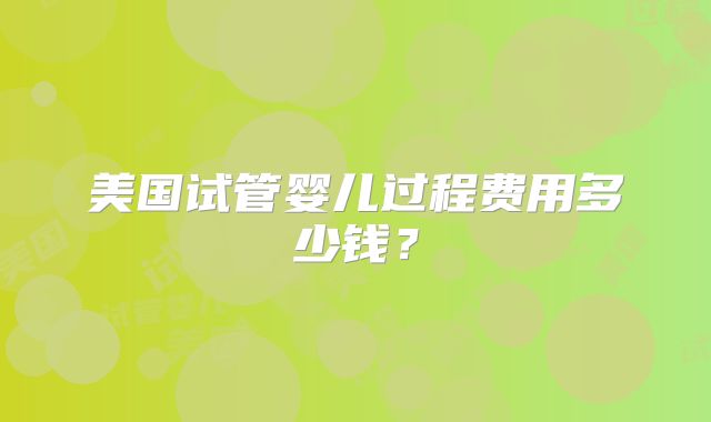 美国试管婴儿过程费用多少钱？