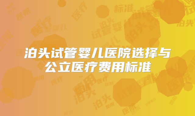 泊头试管婴儿医院选择与公立医疗费用标准