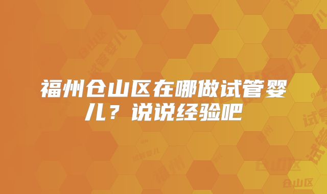 福州仓山区在哪做试管婴儿？说说经验吧