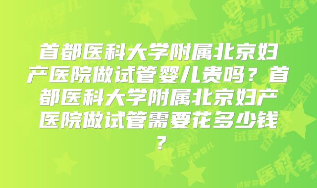 首都医科大学附属北京妇产医院做试管婴儿贵吗？首都医科大学附属北京妇产医院做试管需要花多少钱？