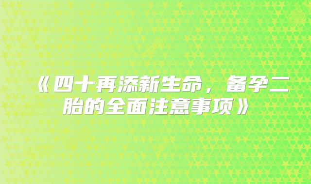 《四十再添新生命，备孕二胎的全面注意事项》