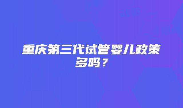 重庆第三代试管婴儿政策多吗？