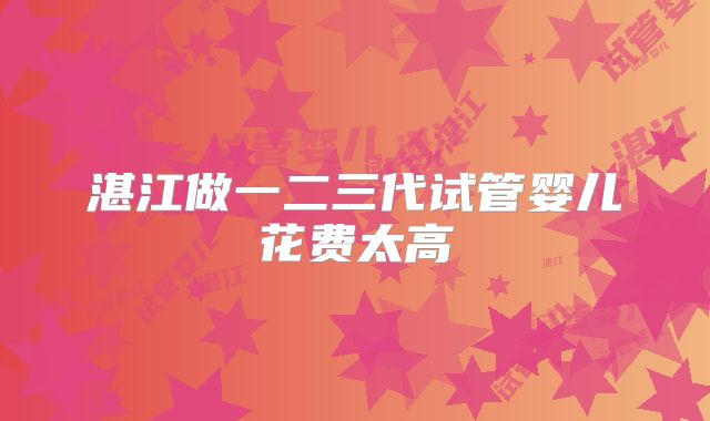 湛江做一二三代试管婴儿花费太高