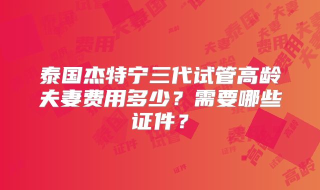 泰国杰特宁三代试管高龄夫妻费用多少？需要哪些证件？