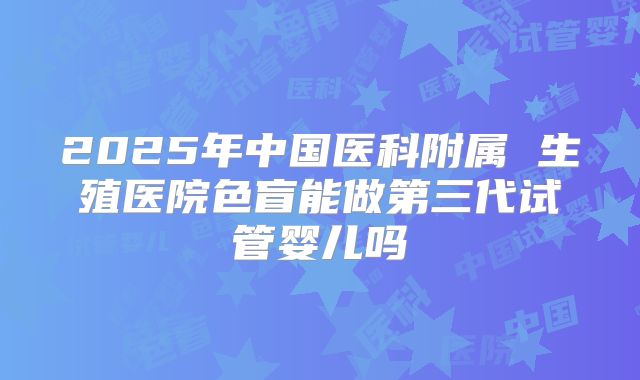 2025年中国医科附属 生殖医院色盲能做第三代试管婴儿吗