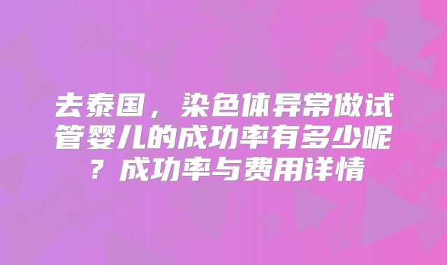 去泰国，染色体异常做试管婴儿的成功率有多少呢？成功率与费用详情