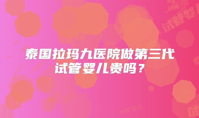 泰国拉玛九医院做第三代试管婴儿贵吗？