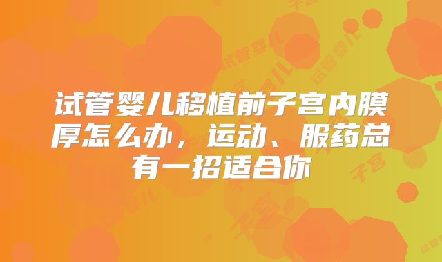 试管婴儿移植前子宫内膜厚怎么办，运动、服药总有一招适合你